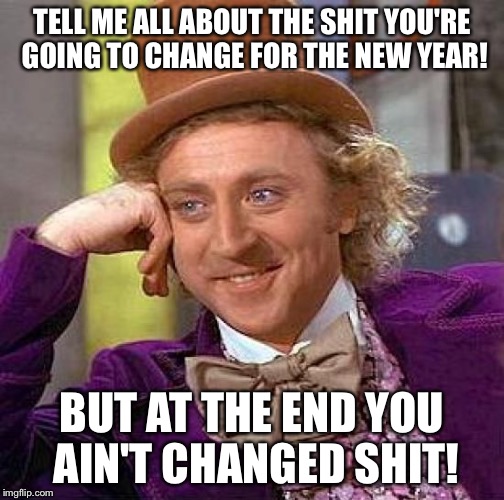Creepy Condescending Wonka | TELL ME ALL ABOUT THE SHIT YOU'RE GOING TO CHANGE FOR THE NEW YEAR! BUT AT THE END YOU AIN'T CHANGED SHIT! | image tagged in memes,creepy condescending wonka | made w/ Imgflip meme maker