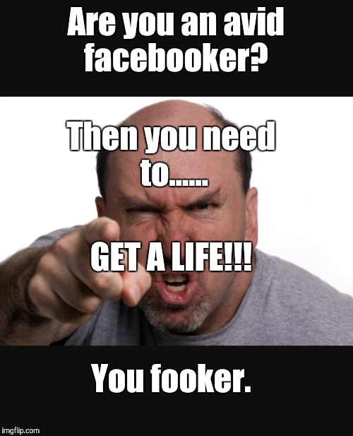 Get a life Fooker!! | Are you an avid facebooker? Then you need to...... You fooker. GET A LIFE!!! | image tagged in facebook,angry,annoyed,life | made w/ Imgflip meme maker