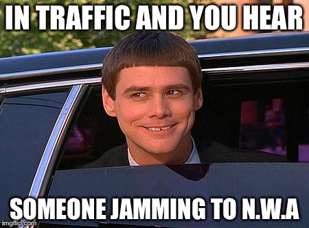jim carrey meme  | IN TRAFFIC AND YOU HEAR SOMEONE JAMMING TO N.W.A | image tagged in jim carrey meme | made w/ Imgflip meme maker