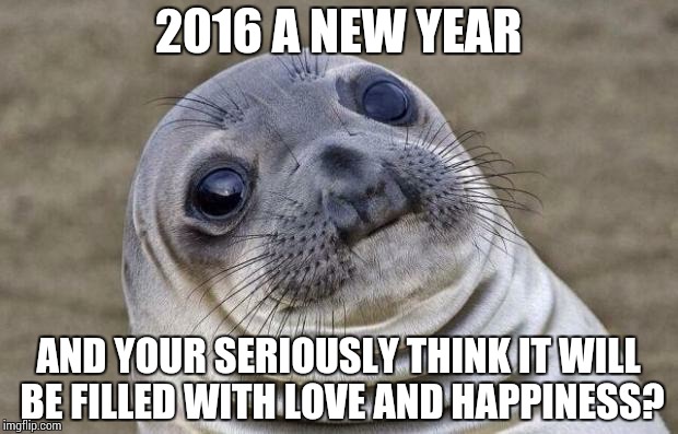 Awkward Moment Sealion | 2016 A NEW YEAR AND YOUR SERIOUSLY THINK IT WILL BE FILLED WITH LOVE AND HAPPINESS? | image tagged in memes,awkward moment sealion | made w/ Imgflip meme maker