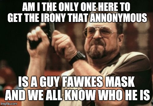 Annonymous or like selective hearing,  | AM I THE ONLY ONE HERE TO GET THE IRONY THAT ANNONYMOUS IS A GUY FAWKES MASK AND WE ALL KNOW WHO HE IS | image tagged in memes,am i the only one around here | made w/ Imgflip meme maker