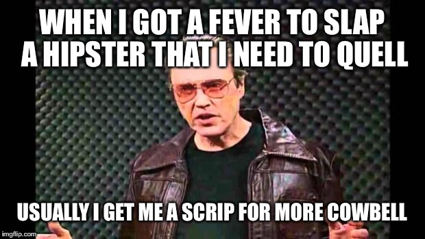 Christopher Walken Fever | WHEN I GOT A FEVER TO SLAP A HIPSTER THAT I NEED TO QUELL USUALLY I GET ME A SCRIP FOR MORE COWBELL | image tagged in christopher walken fever | made w/ Imgflip meme maker