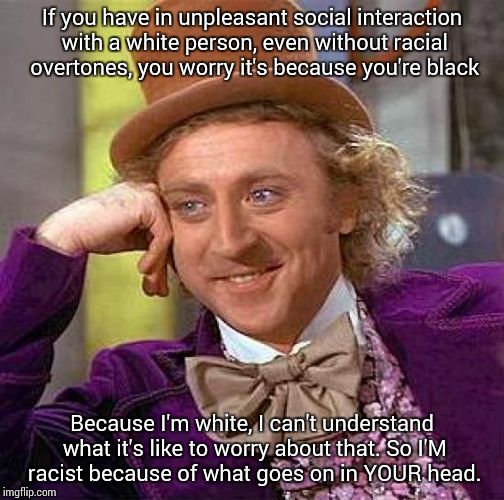 Have honestly heard this argument more than once | If you have in unpleasant social interaction with a white person, even without racial overtones, you worry it's because you're black Because | image tagged in memes,creepy condescending wonka | made w/ Imgflip meme maker