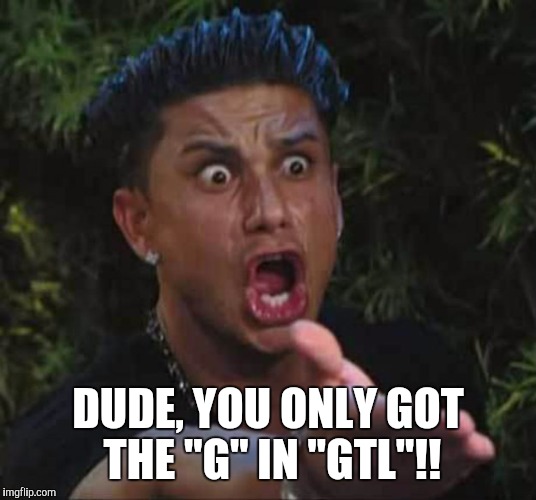 DUDE, YOU ONLY GOT THE "G" IN "GTL"!! | made w/ Imgflip meme maker