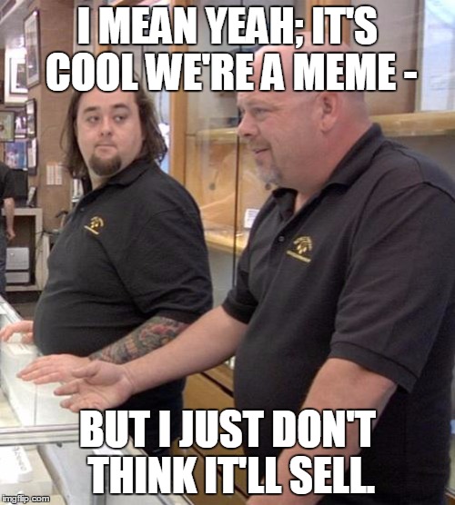 pawn stars rebuttal | I MEAN YEAH; IT'S COOL WE'RE A MEME - BUT I JUST DON'T THINK IT'LL SELL. | image tagged in pawn stars rebuttal,memes,meme,pawn stars,history channel | made w/ Imgflip meme maker