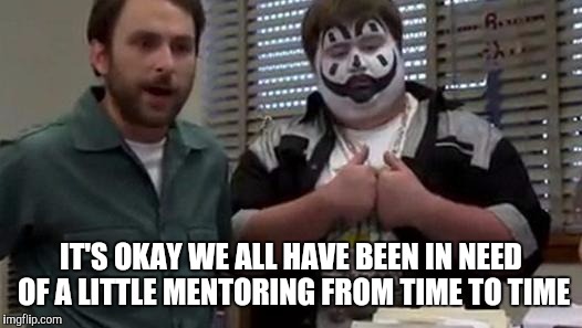 IT'S OKAY WE ALL HAVE BEEN IN NEED OF A LITTLE MENTORING FROM TIME TO TIME | made w/ Imgflip meme maker