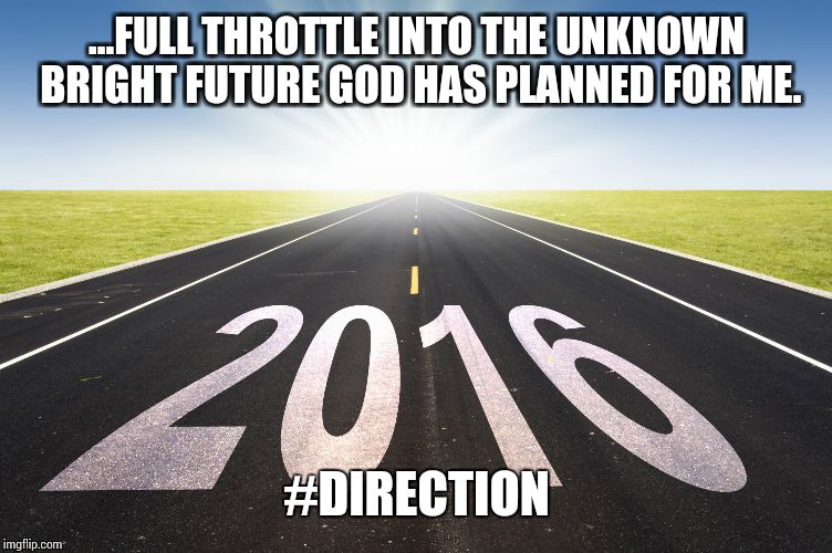 2016 | ...FULL THROTTLE INTO THE UNKNOWN BRIGHT FUTURE GOD HAS PLANNED FOR ME. #DIRECTION | image tagged in 2016 | made w/ Imgflip meme maker
