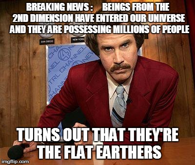 ron burgundy | BREAKING NEWS :     BEINGS FROM THE 2ND DIMENSION HAVE ENTERED OUR UNIVERSE  AND THEY ARE POSSESSING MILLIONS OF PEOPLE TURNS OUT THAT THEY' | image tagged in ron burgundy | made w/ Imgflip meme maker