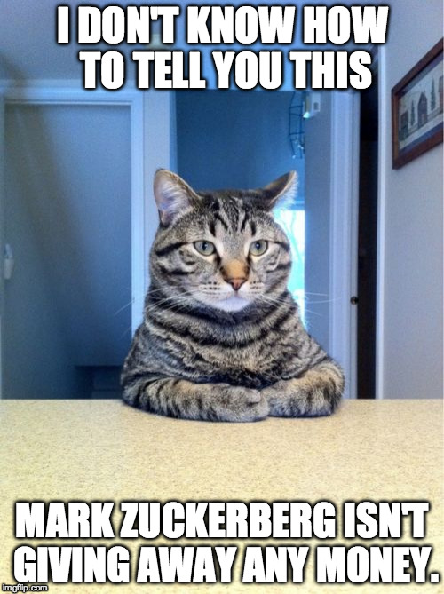 Take A Seat Cat | I DON'T KNOW HOW TO TELL YOU THIS MARK ZUCKERBERG ISN'T GIVING AWAY ANY MONEY. | image tagged in memes,take a seat cat | made w/ Imgflip meme maker