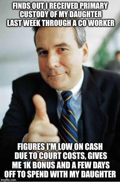 Good Guy Boss | FINDS OUT I RECEIVED PRIMARY CUSTODY OF MY DAUGHTER LAST WEEK THROUGH A CO WORKER FIGURES I'M LOW ON CASH DUE TO COURT COSTS, GIVES ME 1K BO | image tagged in good guy boss,AdviceAnimals | made w/ Imgflip meme maker