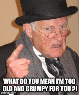 Back In My Day Meme | WHAT DO YOU MEAN I'M TOO OLD AND GRUMPY FOR YOU ?! | image tagged in memes,back in my day | made w/ Imgflip meme maker