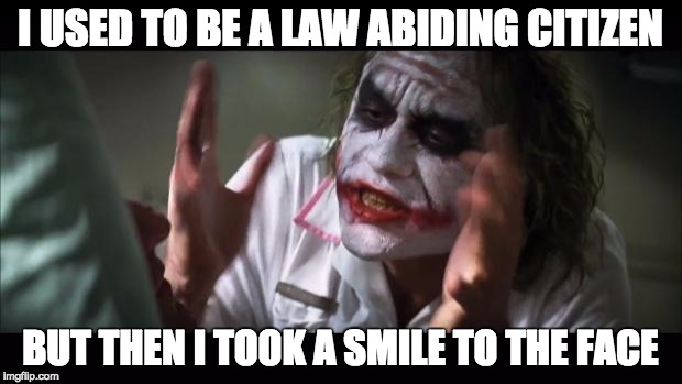 Joker | I USED TO BE A LAW ABIDING CITIZEN BUT THEN I TOOK A SMILE TO THE FACE | image tagged in memes,and everybody loses their minds,joker,batman | made w/ Imgflip meme maker