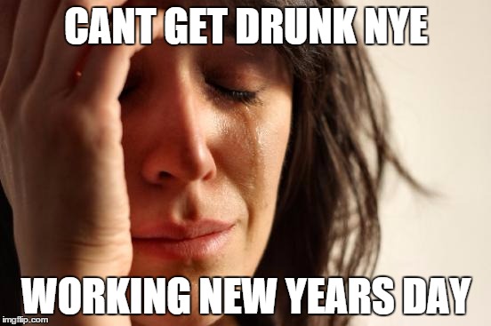 First World Problems | CANT GET DRUNK NYE WORKING NEW YEARS DAY | image tagged in memes,first world problems | made w/ Imgflip meme maker