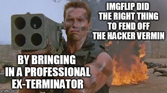 "Just bodies." - John Matrix, 'Commando' | IMGFLIP DID THE RIGHT THING TO FEND OFF THE HACKER VERMIN BY BRINGING IN A PROFESSIONAL EX-TERMINATOR | image tagged in memes,funny,matrix,commando,hack | made w/ Imgflip meme maker