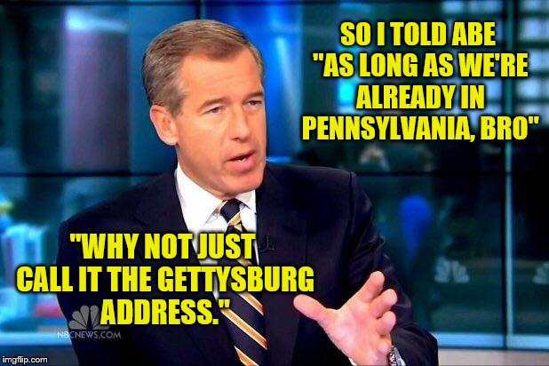 Brian Williams Was There 2 | SO I TOLD ABE "AS LONG AS WE'RE ALREADY IN PENNSYLVANIA, BRO" "WHY NOT JUST CALL IT THE GETTYSBURG ADDRESS." | image tagged in memes,brian williams was there 2 | made w/ Imgflip meme maker