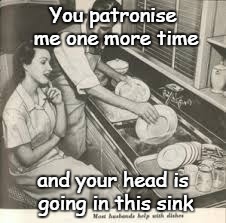 bemused wife & smug husband | You patronise me one more time and your head is going in this sink | image tagged in men can be prats | made w/ Imgflip meme maker