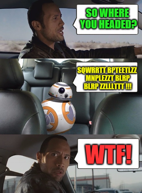 Everyone gets a turn in Rock's taxi...even robots and droids... | SO WHERE YOU HEADED? SQWRRTT BPTEETLZZ MNPLEZZT BLRP BLRP ZZLLLTTT !!! WTF! | image tagged in the rock and the robot | made w/ Imgflip meme maker