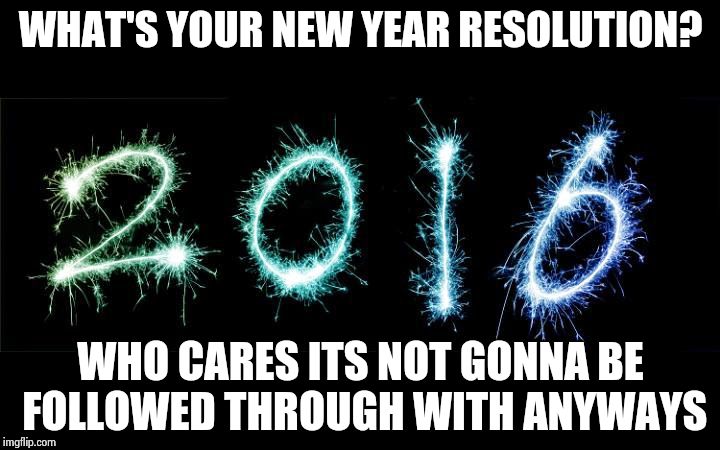 new year 2016 | WHAT'S YOUR NEW YEAR RESOLUTION? WHO CARES ITS NOT GONNA BE FOLLOWED THROUGH WITH ANYWAYS | image tagged in new year 2016 | made w/ Imgflip meme maker