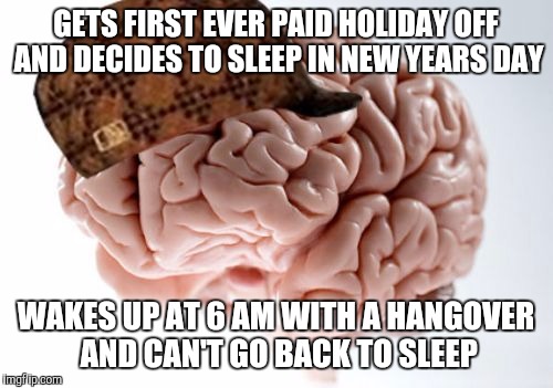 Scumbag Brain Meme | GETS FIRST EVER PAID HOLIDAY OFF AND DECIDES TO SLEEP IN NEW YEARS DAY WAKES UP AT 6 AM WITH A HANGOVER AND CAN'T GO BACK TO SLEEP | image tagged in memes,scumbag brain | made w/ Imgflip meme maker