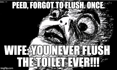 May need to check my calendar... | PEED, FORGOT TO FLUSH. ONCE. WIFE: YOU NEVER FLUSH THE TOILET EVER!!! | image tagged in memes,gasp rage face,funny,toilet,wife | made w/ Imgflip meme maker