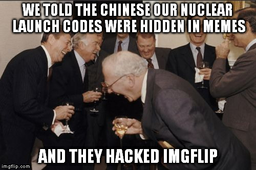 Laughing Men In Suits | WE TOLD THE CHINESE OUR NUCLEAR LAUNCH CODES WERE HIDDEN IN MEMES AND THEY HACKED IMGFLIP | image tagged in memes,laughing men in suits | made w/ Imgflip meme maker