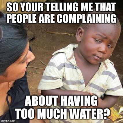 Third World Skeptical Kid Meme | SO YOUR TELLING ME THAT PEOPLE ARE COMPLAINING ABOUT HAVING TOO MUCH WATER? | image tagged in memes,third world skeptical kid | made w/ Imgflip meme maker