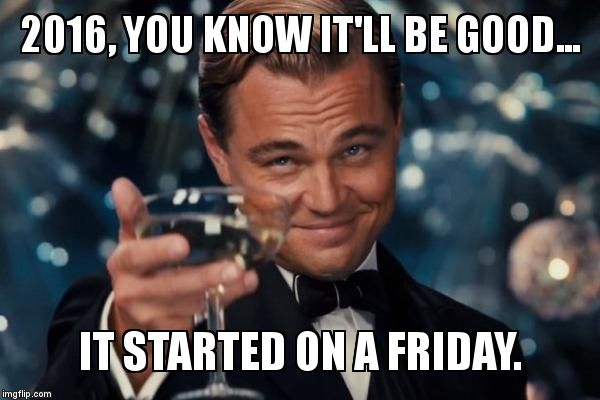 Nothing bad happens on Friday.. | 2016, YOU KNOW IT'LL BE GOOD... IT STARTED ON A FRIDAY. | image tagged in memes,leonardo dicaprio cheers | made w/ Imgflip meme maker