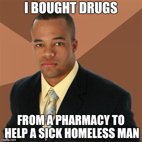 Successful Black Man | I BOUGHT DRUGS FROM A PHARMACY TO HELP A SICK HOMELESS MAN | image tagged in memes,successful black man | made w/ Imgflip meme maker