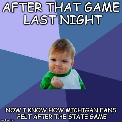 Success Kid Meme | AFTER THAT GAME LAST NIGHT NOW I KNOW HOW MICHIGAN FANS FELT AFTER THE STATE GAME | image tagged in memes,success kid | made w/ Imgflip meme maker