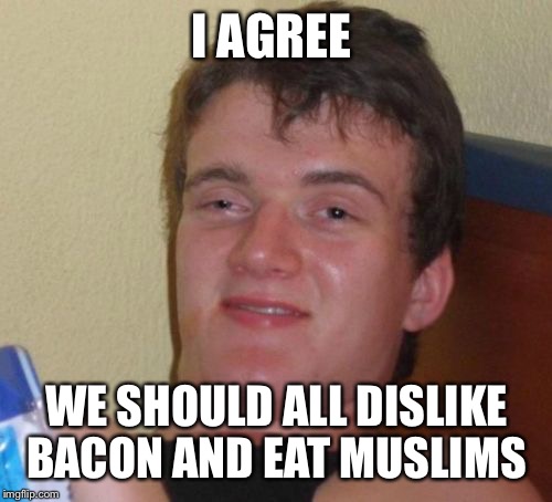 10 Guy Meme | I AGREE WE SHOULD ALL DISLIKE BACON AND EAT MUSLIMS | image tagged in memes,10 guy | made w/ Imgflip meme maker