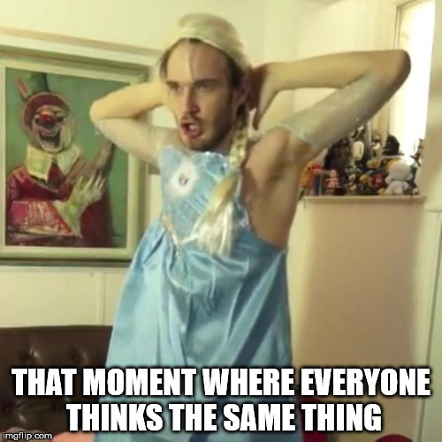 Pewdiepie let it go | THAT MOMENT WHERE EVERYONE THINKS THE SAME THING | image tagged in pewdiepie let it go | made w/ Imgflip meme maker