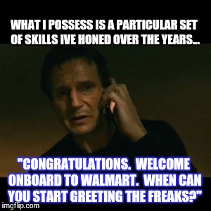 Liam Neeson Taken Meme | WHAT I POSSESS IS A PARTICULAR SET OF SKILLS IVE HONED OVER THE YEARS... "CONGRATULATIONS.  WELCOME ONBOARD TO WALMART.  WHEN CAN YOU START  | image tagged in memes,liam neeson taken | made w/ Imgflip meme maker