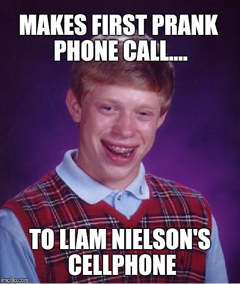 Bad Luck Brian Meme | MAKES FIRST PRANK PHONE CALL.... TO LIAM NIELSON'S CELLPHONE | image tagged in memes,bad luck brian | made w/ Imgflip meme maker