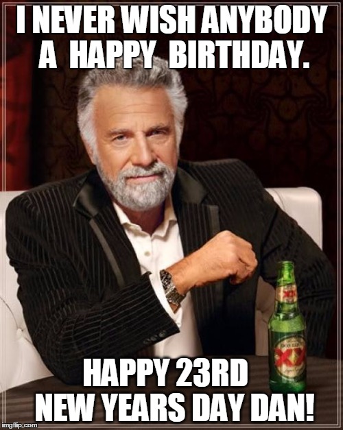 The Most Interesting Man In The World Meme | I NEVER WISH ANYBODY A  HAPPY  BIRTHDAY. HAPPY 23RD
  NEW YEARS DAY DAN! | image tagged in memes,the most interesting man in the world | made w/ Imgflip meme maker
