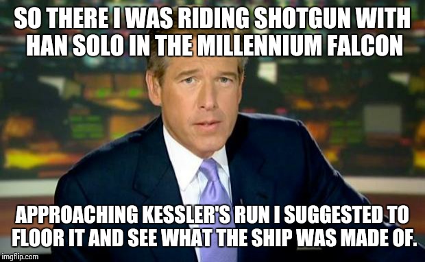 Boom! Under 12 parsecs | SO THERE I WAS RIDING SHOTGUN WITH HAN SOLO IN THE MILLENNIUM FALCON APPROACHING KESSLER'S RUN I SUGGESTED TO FLOOR IT AND SEE WHAT THE SHIP | image tagged in memes,brian williams was there | made w/ Imgflip meme maker