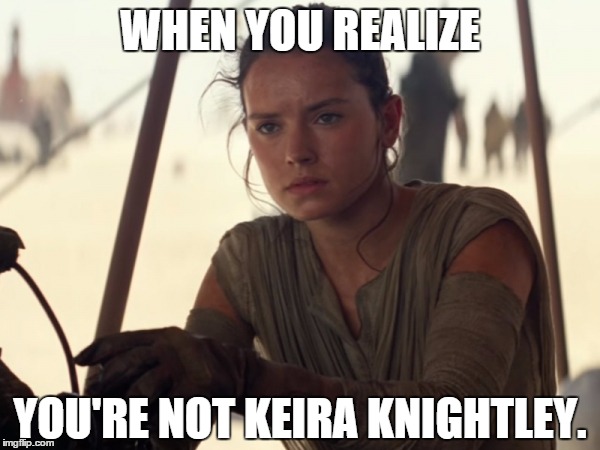 Rey | WHEN YOU REALIZE YOU'RE NOT KEIRA KNIGHTLEY. | image tagged in rey | made w/ Imgflip meme maker