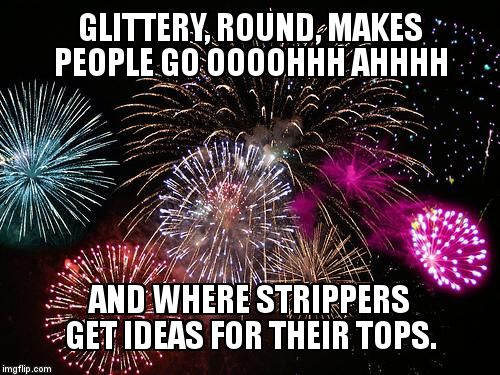 That'll get me a few more dollars.... | GLITTERY, ROUND, MAKES PEOPLE GO OOOOHHH AHHHH AND WHERE STRIPPERS GET IDEAS FOR THEIR TOPS. | image tagged in new years | made w/ Imgflip meme maker