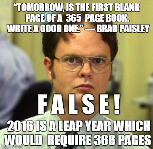 False | “TOMORROW, IS THE FIRST BLANK PAGE OF A  365  PAGE BOOK.  WRITE A GOOD ONE.” ― BRAD PAISLEY F A L S E ! 2016 IS A LEAP YEAR WHICH WOULD REQ | image tagged in false | made w/ Imgflip meme maker