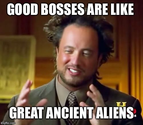 Ancient Aliens Meme | GOOD BOSSES ARE LIKE GREAT ANCIENT ALIENS | image tagged in memes,ancient aliens | made w/ Imgflip meme maker