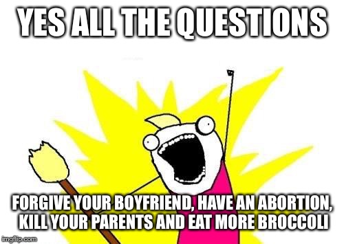 X All The Y Meme | YES ALL THE QUESTIONS FORGIVE YOUR BOYFRIEND, HAVE AN ABORTION, KILL YOUR PARENTS AND EAT MORE BROCCOLI | image tagged in memes,x all the y | made w/ Imgflip meme maker