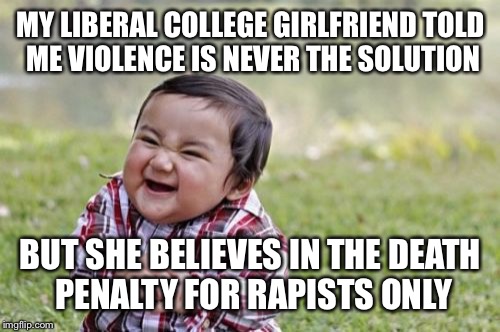 Evil Toddler Meme | MY LIBERAL COLLEGE GIRLFRIEND TOLD ME VIOLENCE IS NEVER THE SOLUTION BUT SHE BELIEVES IN THE DEATH PENALTY FOR RAPISTS ONLY | image tagged in memes,evil toddler | made w/ Imgflip meme maker