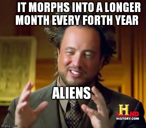 Ancient Aliens Meme | IT MORPHS INTO A LONGER    MONTH EVERY FORTH YEAR ALIENS | image tagged in memes,ancient aliens | made w/ Imgflip meme maker