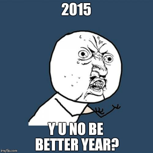 2015- yeah some cool stuff happened but that's about it | 2015 Y U NO BE BETTER YEAR? | image tagged in memes,y u no | made w/ Imgflip meme maker