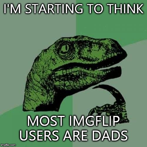 Philosoraptor Meme | I'M STARTING TO THINK MOST IMGFLIP USERS ARE DADS | image tagged in memes,philosoraptor | made w/ Imgflip meme maker