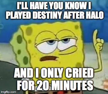 I'll Have You Know Spongebob Meme | I'LL HAVE YOU KNOW I PLAYED DESTINY AFTER HALO AND I ONLY CRIED FOR 20 MINUTES | image tagged in memes,ill have you know spongebob | made w/ Imgflip meme maker