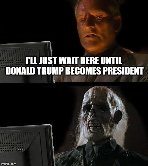 I'll Just Wait Here Meme | I'LL JUST WAIT HERE UNTIL DONALD TRUMP BECOMES PRESIDENT | image tagged in memes,ill just wait here | made w/ Imgflip meme maker