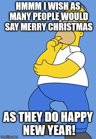 Homer Simpson Thinking | HMMM I WISH AS MANY PEOPLE WOULD SAY MERRY CHRISTMAS AS THEY DO HAPPY NEW YEAR! | image tagged in homer simpson thinking | made w/ Imgflip meme maker