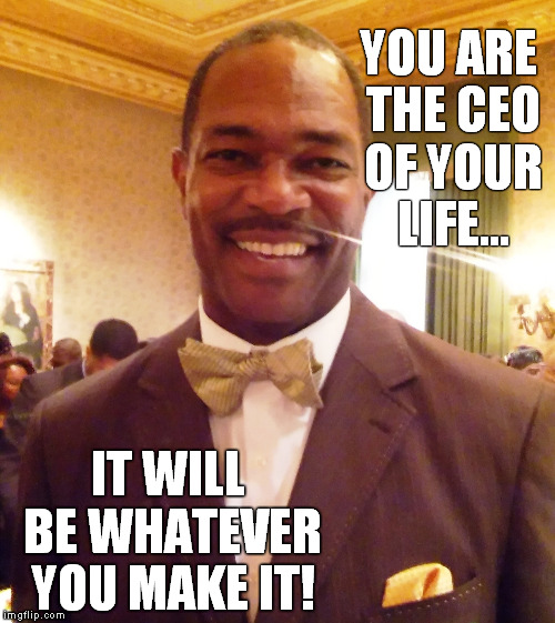 You are the CEO of YOUR life | YOU ARE THE CEO OF YOUR LIFE... IT WILL BE WHATEVER YOU MAKE IT! | image tagged in new opportunity | made w/ Imgflip meme maker