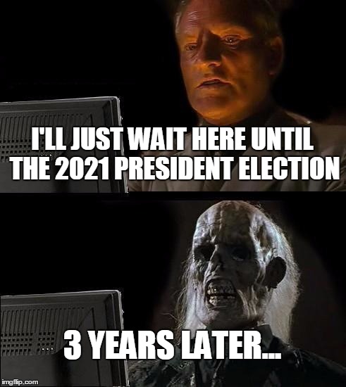 I'll Just Wait Here | I'LL JUST WAIT HERE UNTIL THE 2021 PRESIDENT ELECTION 3 YEARS LATER... | image tagged in memes,ill just wait here | made w/ Imgflip meme maker