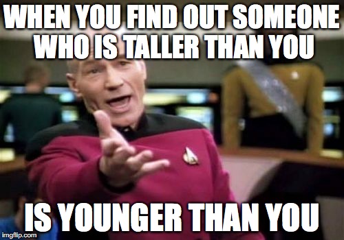 Picard Wtf | WHEN YOU FIND OUT SOMEONE WHO IS TALLER THAN YOU IS YOUNGER THAN YOU | image tagged in memes,picard wtf | made w/ Imgflip meme maker
